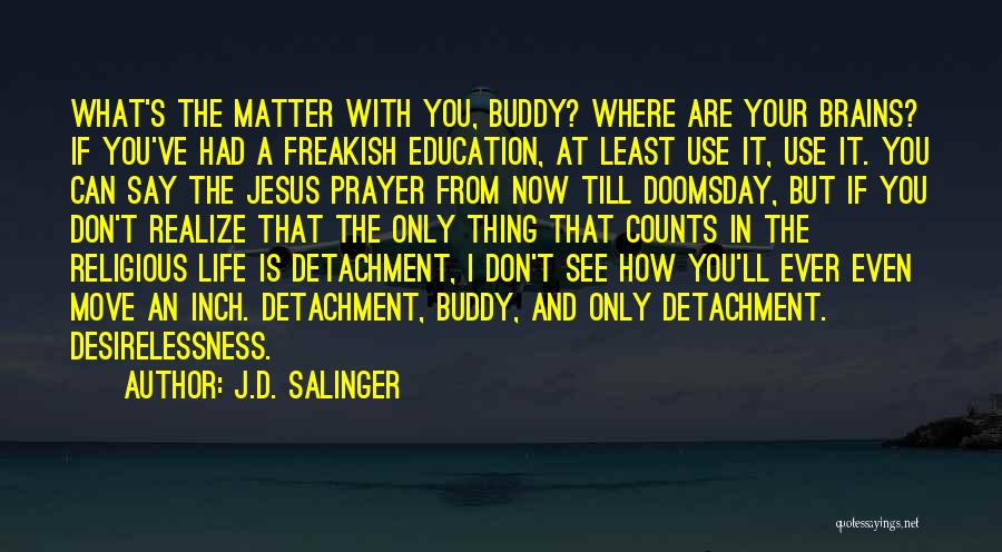 J.D. Salinger Quotes: What's The Matter With You, Buddy? Where Are Your Brains? If You've Had A Freakish Education, At Least Use It,