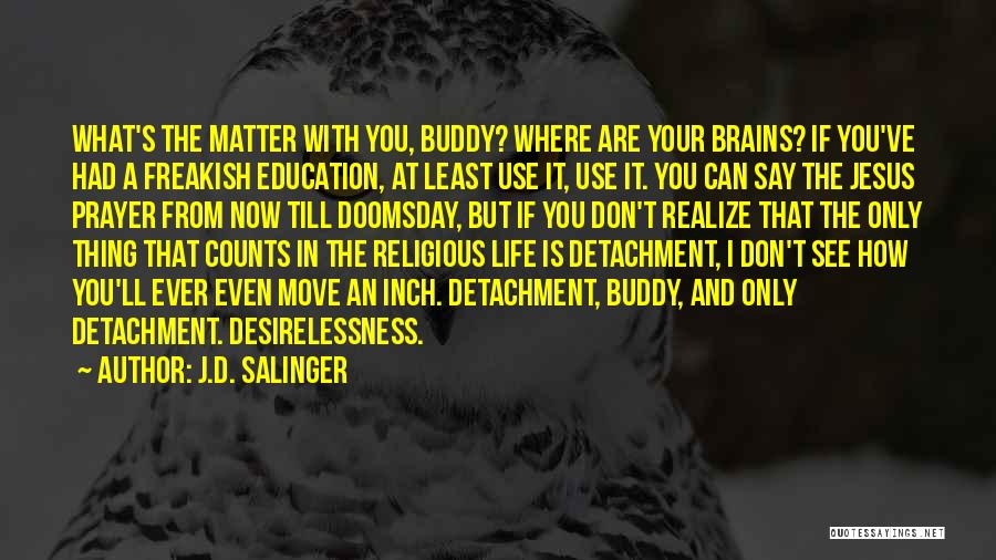 J.D. Salinger Quotes: What's The Matter With You, Buddy? Where Are Your Brains? If You've Had A Freakish Education, At Least Use It,