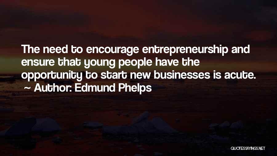 Edmund Phelps Quotes: The Need To Encourage Entrepreneurship And Ensure That Young People Have The Opportunity To Start New Businesses Is Acute.