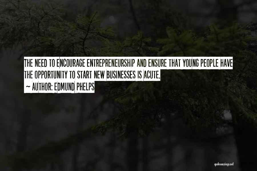 Edmund Phelps Quotes: The Need To Encourage Entrepreneurship And Ensure That Young People Have The Opportunity To Start New Businesses Is Acute.