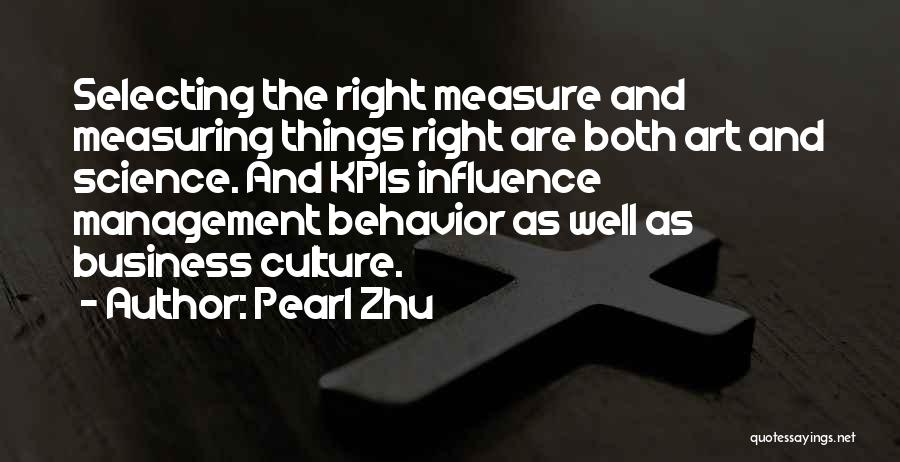 Pearl Zhu Quotes: Selecting The Right Measure And Measuring Things Right Are Both Art And Science. And Kpis Influence Management Behavior As Well