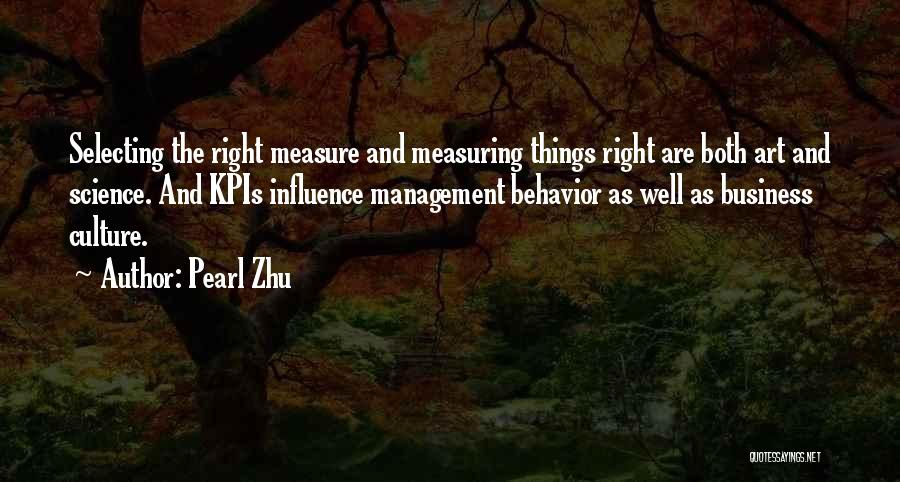 Pearl Zhu Quotes: Selecting The Right Measure And Measuring Things Right Are Both Art And Science. And Kpis Influence Management Behavior As Well