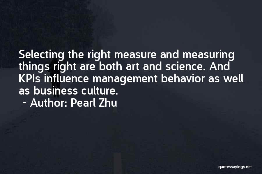 Pearl Zhu Quotes: Selecting The Right Measure And Measuring Things Right Are Both Art And Science. And Kpis Influence Management Behavior As Well