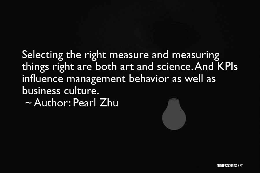 Pearl Zhu Quotes: Selecting The Right Measure And Measuring Things Right Are Both Art And Science. And Kpis Influence Management Behavior As Well