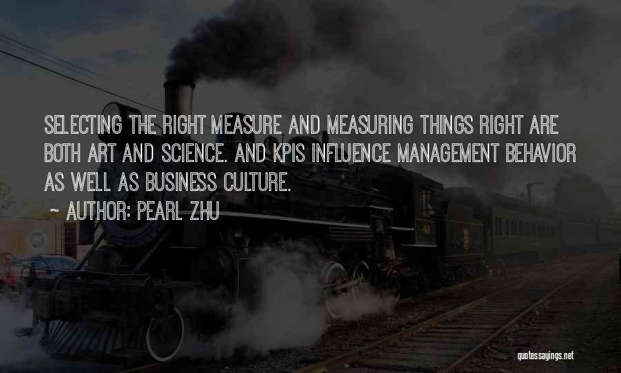 Pearl Zhu Quotes: Selecting The Right Measure And Measuring Things Right Are Both Art And Science. And Kpis Influence Management Behavior As Well