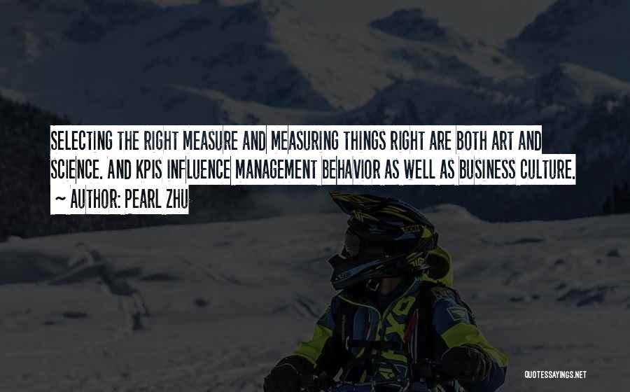 Pearl Zhu Quotes: Selecting The Right Measure And Measuring Things Right Are Both Art And Science. And Kpis Influence Management Behavior As Well