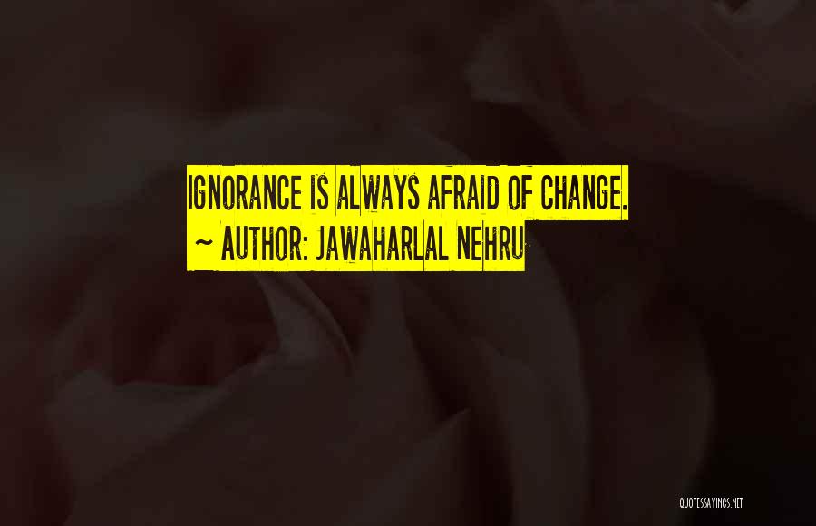 Jawaharlal Nehru Quotes: Ignorance Is Always Afraid Of Change.