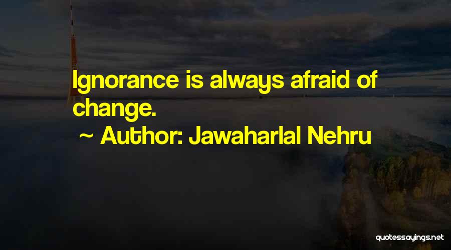 Jawaharlal Nehru Quotes: Ignorance Is Always Afraid Of Change.