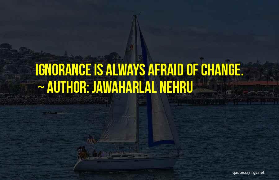 Jawaharlal Nehru Quotes: Ignorance Is Always Afraid Of Change.