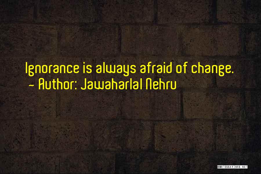 Jawaharlal Nehru Quotes: Ignorance Is Always Afraid Of Change.