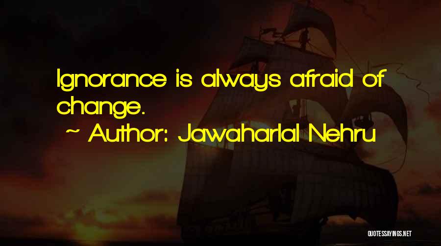 Jawaharlal Nehru Quotes: Ignorance Is Always Afraid Of Change.