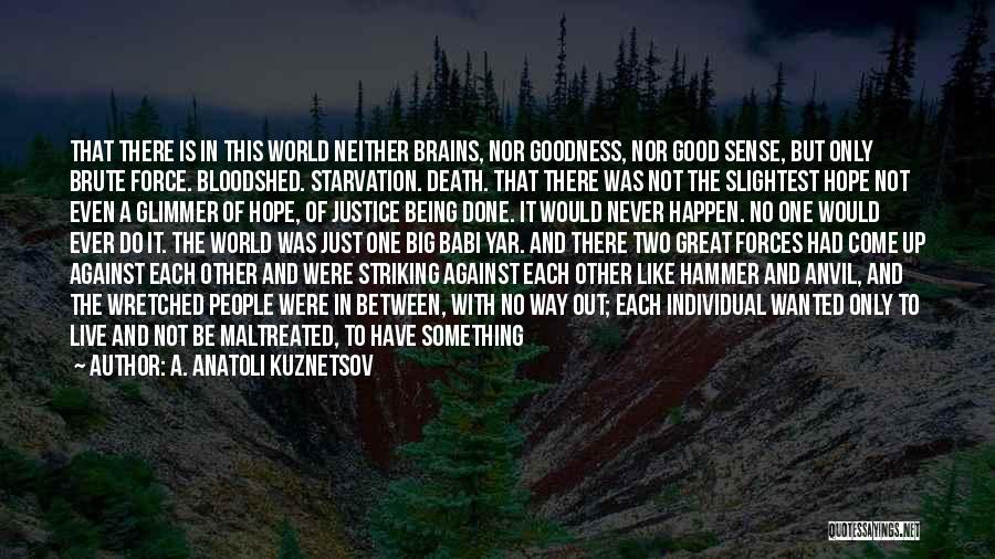 A. Anatoli Kuznetsov Quotes: That There Is In This World Neither Brains, Nor Goodness, Nor Good Sense, But Only Brute Force. Bloodshed. Starvation. Death.