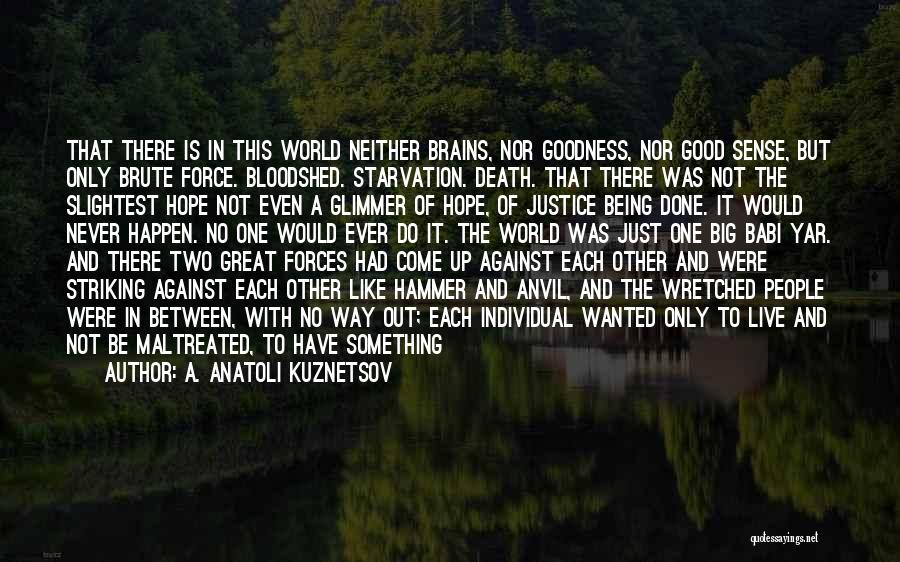 A. Anatoli Kuznetsov Quotes: That There Is In This World Neither Brains, Nor Goodness, Nor Good Sense, But Only Brute Force. Bloodshed. Starvation. Death.