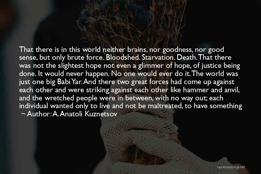 A. Anatoli Kuznetsov Quotes: That There Is In This World Neither Brains, Nor Goodness, Nor Good Sense, But Only Brute Force. Bloodshed. Starvation. Death.