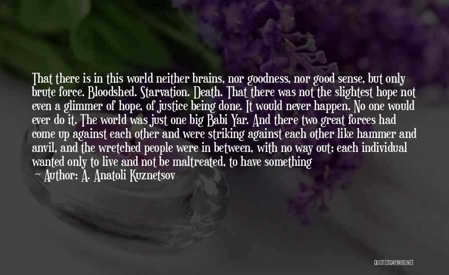 A. Anatoli Kuznetsov Quotes: That There Is In This World Neither Brains, Nor Goodness, Nor Good Sense, But Only Brute Force. Bloodshed. Starvation. Death.