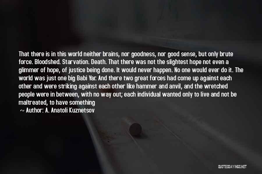 A. Anatoli Kuznetsov Quotes: That There Is In This World Neither Brains, Nor Goodness, Nor Good Sense, But Only Brute Force. Bloodshed. Starvation. Death.