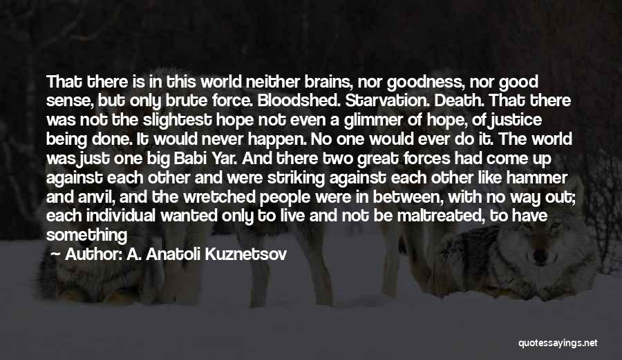 A. Anatoli Kuznetsov Quotes: That There Is In This World Neither Brains, Nor Goodness, Nor Good Sense, But Only Brute Force. Bloodshed. Starvation. Death.