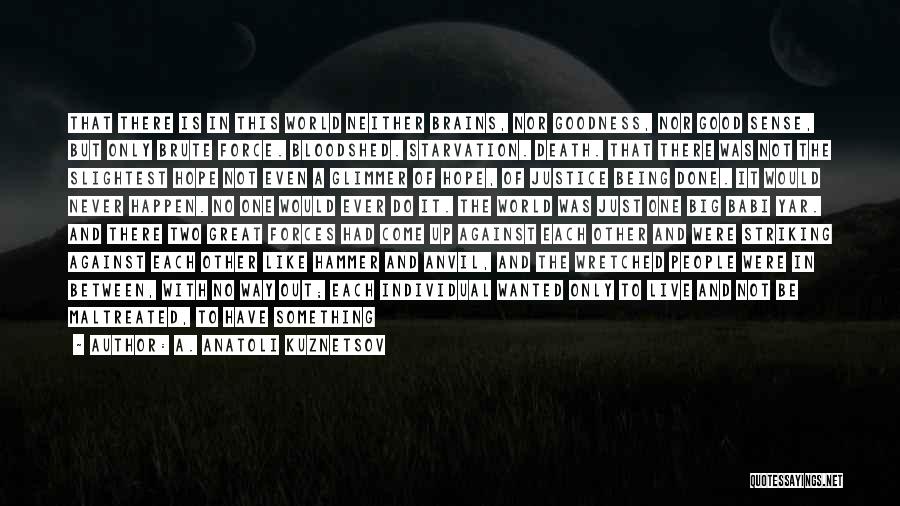 A. Anatoli Kuznetsov Quotes: That There Is In This World Neither Brains, Nor Goodness, Nor Good Sense, But Only Brute Force. Bloodshed. Starvation. Death.