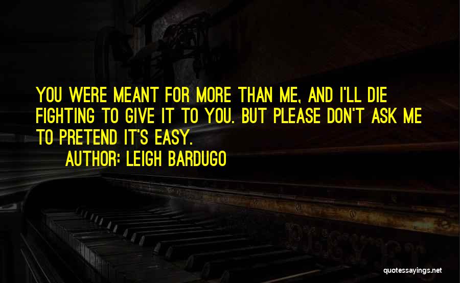 Leigh Bardugo Quotes: You Were Meant For More Than Me, And I'll Die Fighting To Give It To You. But Please Don't Ask