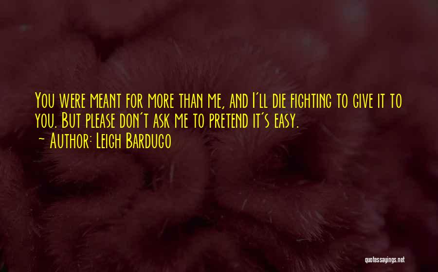 Leigh Bardugo Quotes: You Were Meant For More Than Me, And I'll Die Fighting To Give It To You. But Please Don't Ask
