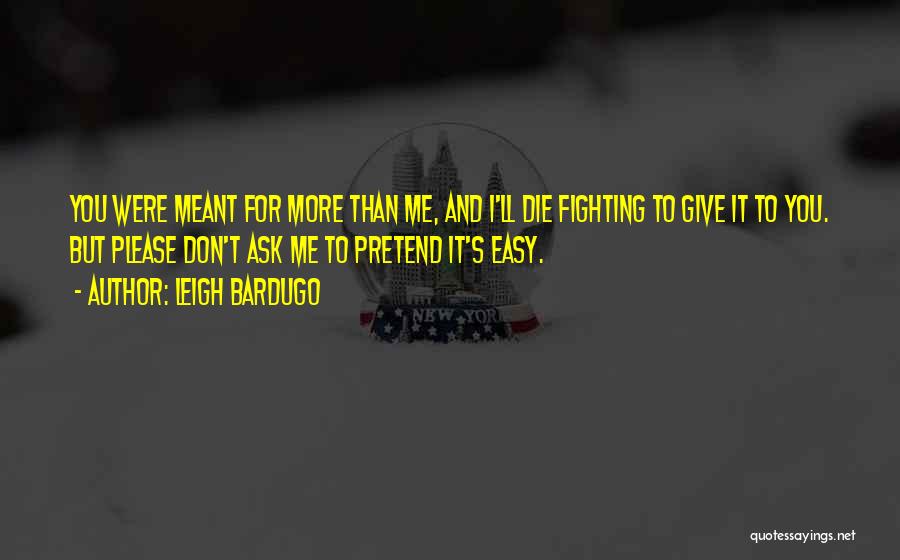 Leigh Bardugo Quotes: You Were Meant For More Than Me, And I'll Die Fighting To Give It To You. But Please Don't Ask