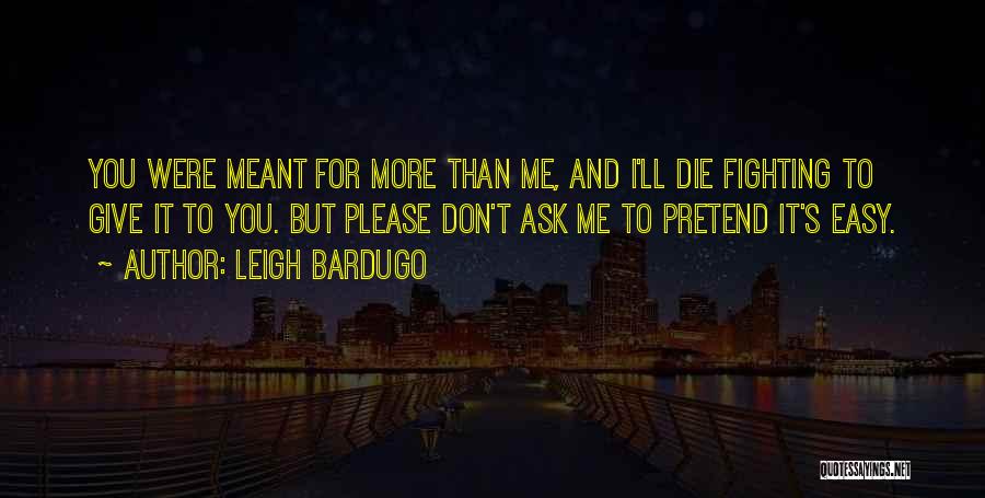Leigh Bardugo Quotes: You Were Meant For More Than Me, And I'll Die Fighting To Give It To You. But Please Don't Ask