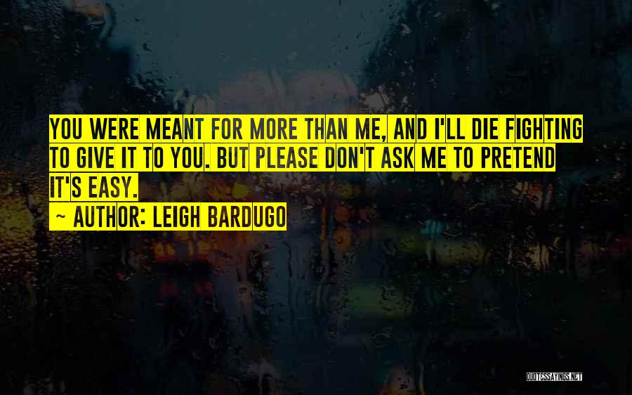 Leigh Bardugo Quotes: You Were Meant For More Than Me, And I'll Die Fighting To Give It To You. But Please Don't Ask