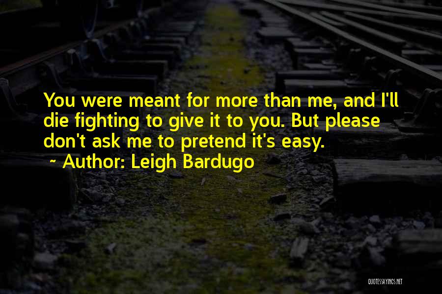 Leigh Bardugo Quotes: You Were Meant For More Than Me, And I'll Die Fighting To Give It To You. But Please Don't Ask
