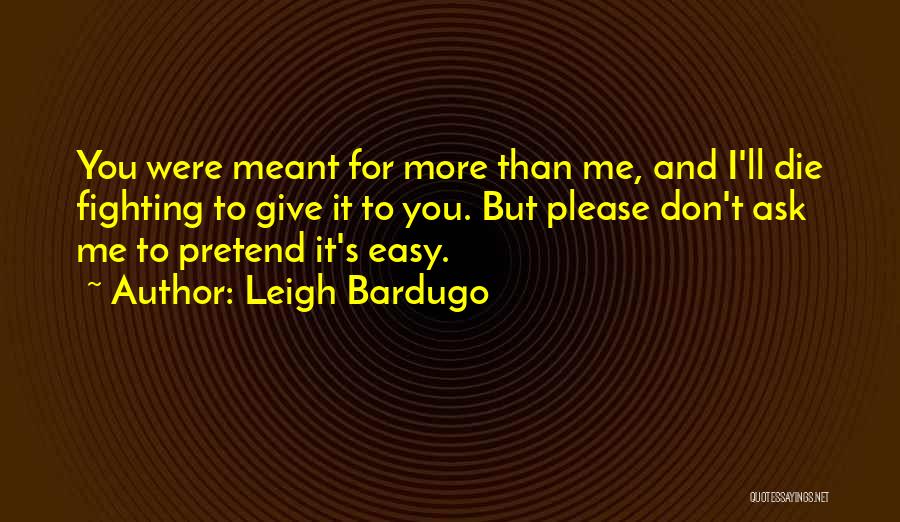 Leigh Bardugo Quotes: You Were Meant For More Than Me, And I'll Die Fighting To Give It To You. But Please Don't Ask