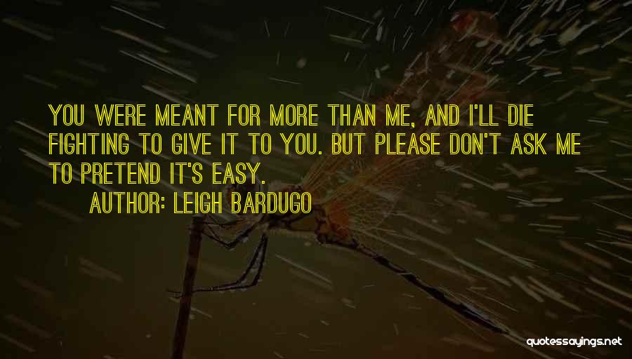 Leigh Bardugo Quotes: You Were Meant For More Than Me, And I'll Die Fighting To Give It To You. But Please Don't Ask