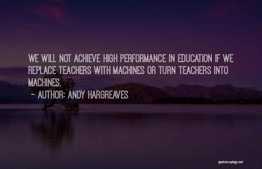 Andy Hargreaves Quotes: We Will Not Achieve High Performance In Education If We Replace Teachers With Machines Or Turn Teachers Into Machines.