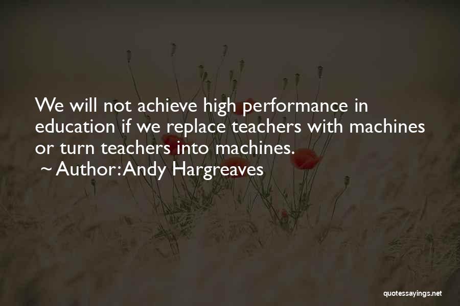 Andy Hargreaves Quotes: We Will Not Achieve High Performance In Education If We Replace Teachers With Machines Or Turn Teachers Into Machines.