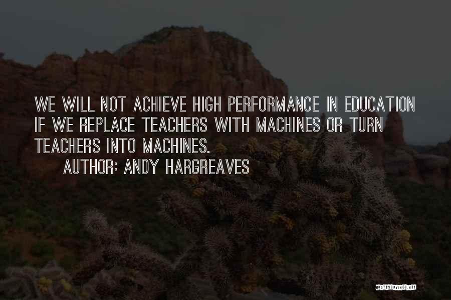 Andy Hargreaves Quotes: We Will Not Achieve High Performance In Education If We Replace Teachers With Machines Or Turn Teachers Into Machines.