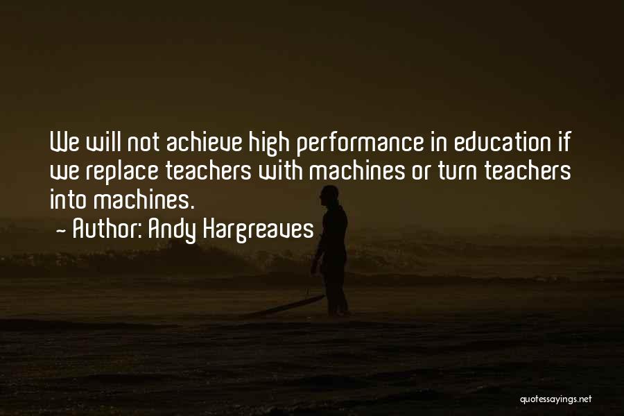 Andy Hargreaves Quotes: We Will Not Achieve High Performance In Education If We Replace Teachers With Machines Or Turn Teachers Into Machines.