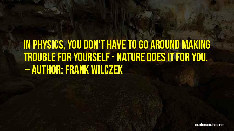 Frank Wilczek Quotes: In Physics, You Don't Have To Go Around Making Trouble For Yourself - Nature Does It For You.