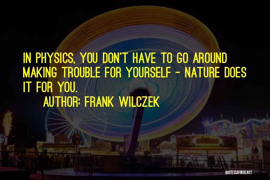 Frank Wilczek Quotes: In Physics, You Don't Have To Go Around Making Trouble For Yourself - Nature Does It For You.