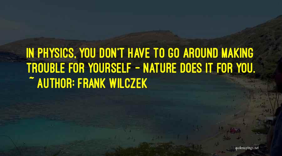 Frank Wilczek Quotes: In Physics, You Don't Have To Go Around Making Trouble For Yourself - Nature Does It For You.