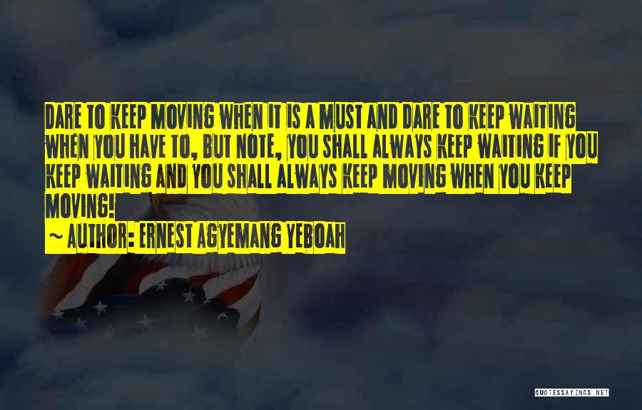 Ernest Agyemang Yeboah Quotes: Dare To Keep Moving When It Is A Must And Dare To Keep Waiting When You Have To, But Note,