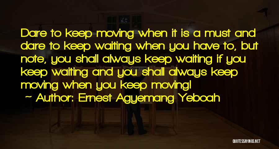 Ernest Agyemang Yeboah Quotes: Dare To Keep Moving When It Is A Must And Dare To Keep Waiting When You Have To, But Note,