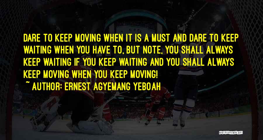 Ernest Agyemang Yeboah Quotes: Dare To Keep Moving When It Is A Must And Dare To Keep Waiting When You Have To, But Note,