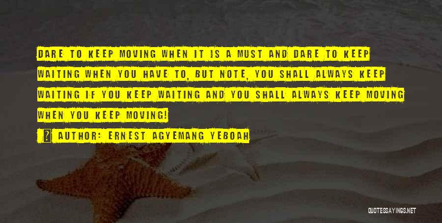 Ernest Agyemang Yeboah Quotes: Dare To Keep Moving When It Is A Must And Dare To Keep Waiting When You Have To, But Note,