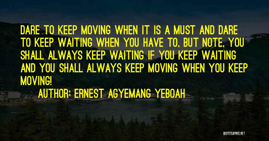 Ernest Agyemang Yeboah Quotes: Dare To Keep Moving When It Is A Must And Dare To Keep Waiting When You Have To, But Note,