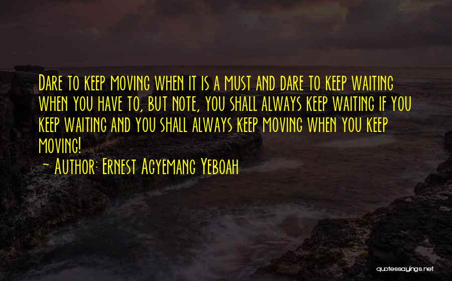 Ernest Agyemang Yeboah Quotes: Dare To Keep Moving When It Is A Must And Dare To Keep Waiting When You Have To, But Note,