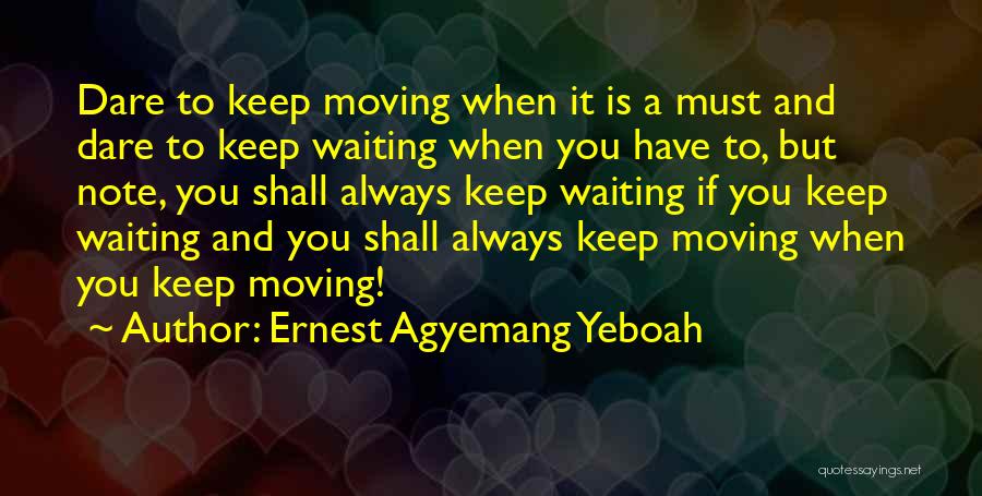 Ernest Agyemang Yeboah Quotes: Dare To Keep Moving When It Is A Must And Dare To Keep Waiting When You Have To, But Note,