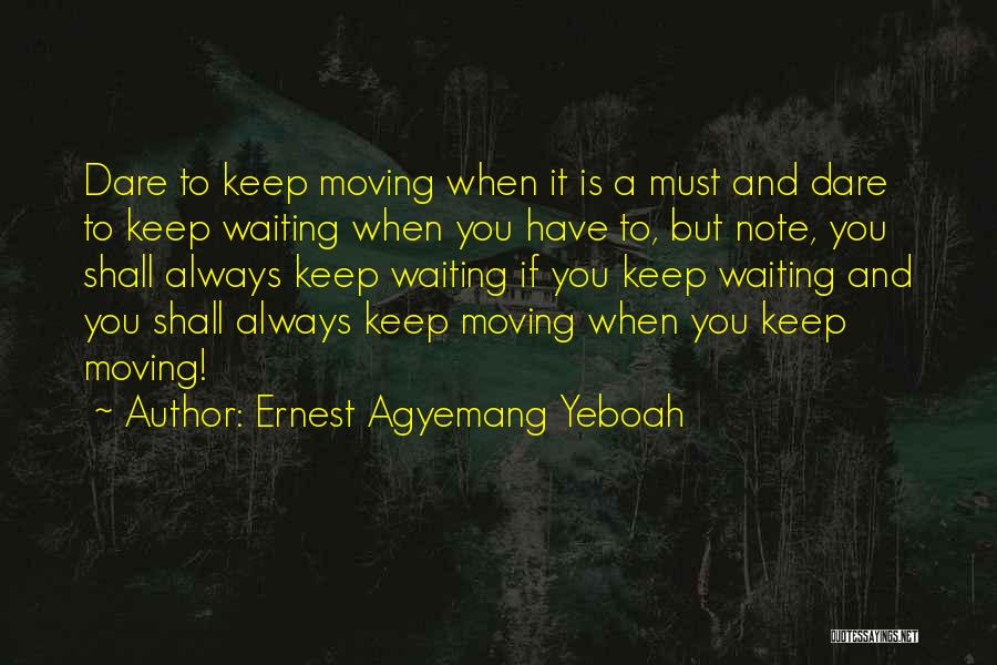 Ernest Agyemang Yeboah Quotes: Dare To Keep Moving When It Is A Must And Dare To Keep Waiting When You Have To, But Note,