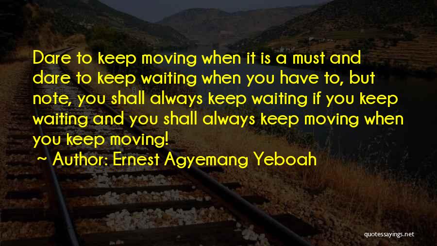 Ernest Agyemang Yeboah Quotes: Dare To Keep Moving When It Is A Must And Dare To Keep Waiting When You Have To, But Note,