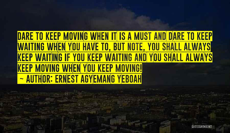 Ernest Agyemang Yeboah Quotes: Dare To Keep Moving When It Is A Must And Dare To Keep Waiting When You Have To, But Note,