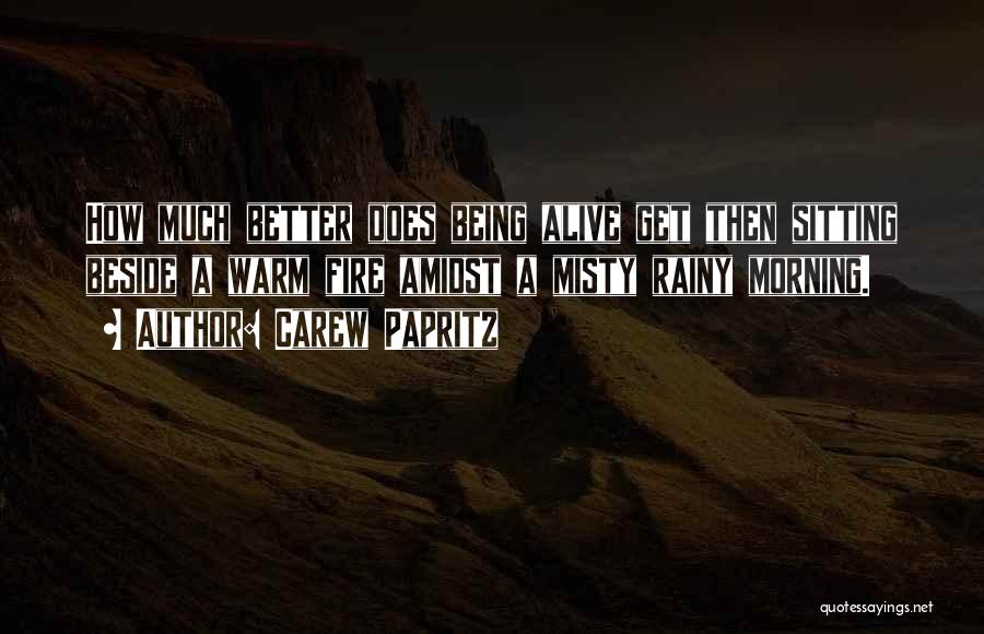 Carew Papritz Quotes: How Much Better Does Being Alive Get Then Sitting Beside A Warm Fire Amidst A Misty Rainy Morning.