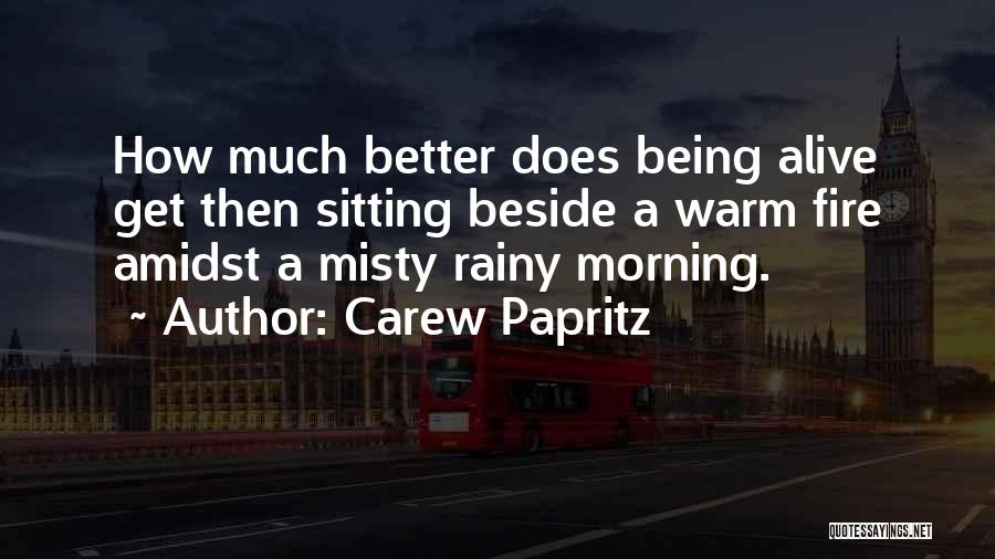 Carew Papritz Quotes: How Much Better Does Being Alive Get Then Sitting Beside A Warm Fire Amidst A Misty Rainy Morning.