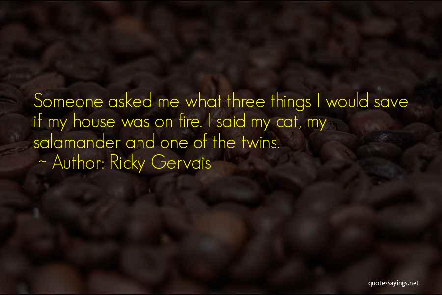 Ricky Gervais Quotes: Someone Asked Me What Three Things I Would Save If My House Was On Fire. I Said My Cat, My